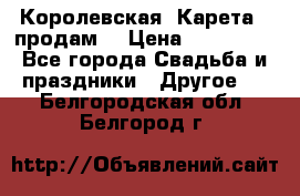 Королевская  Карета   продам! › Цена ­ 300 000 - Все города Свадьба и праздники » Другое   . Белгородская обл.,Белгород г.